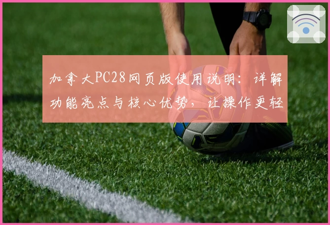 加拿大PC28网页版使用说明：详解功能亮点与核心优势，让操作更轻松