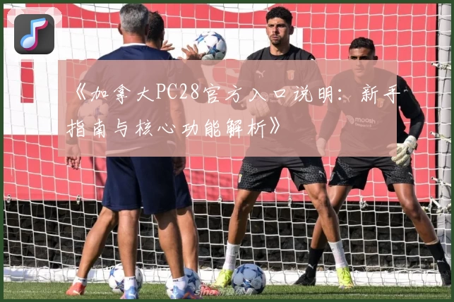 《加拿大PC28官方入口说明：新手指南与核心功能解析》