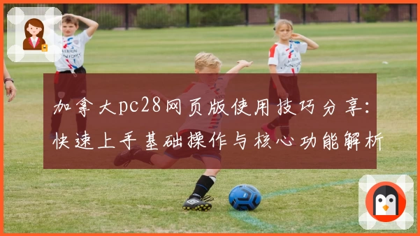 加拿大pc28网页版使用技巧分享：快速上手基础操作与核心功能解析