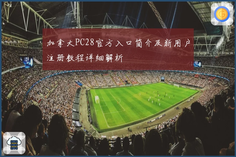 加拿大PC28官方入口简介及新用户注册教程详细解析