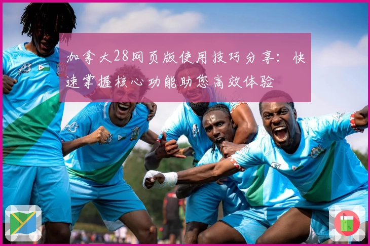 加拿大28网页版使用技巧分享：快速掌握核心功能助您高效体验