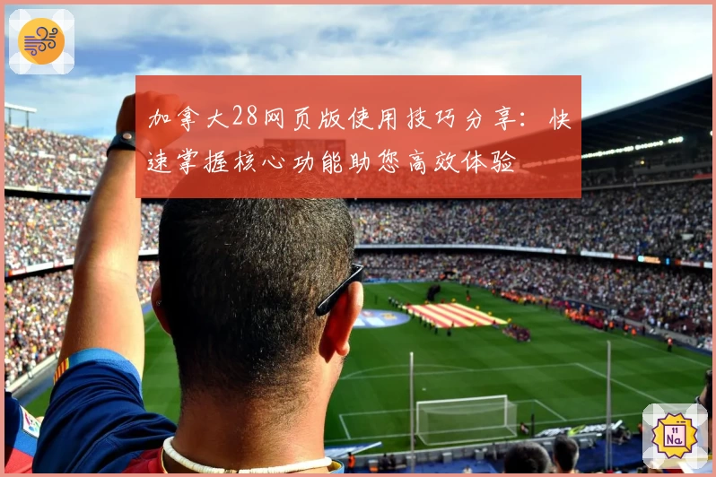 加拿大28网页版使用技巧分享：快速掌握核心功能助您高效体验