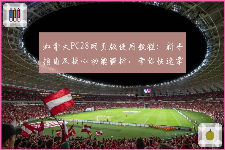 加拿大PC28网页版使用教程：新手指南及核心功能解析，带你快速掌握操作技巧与便捷入口