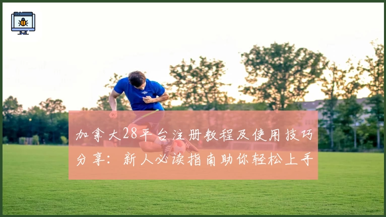 加拿大28平台注册教程及使用技巧分享：新人必读指南助你轻松上手