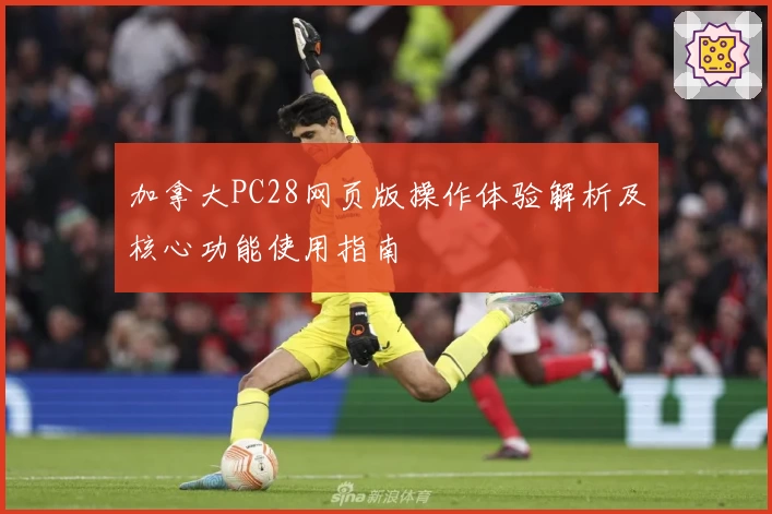 加拿大PC28网页版操作体验解析及核心功能使用指南