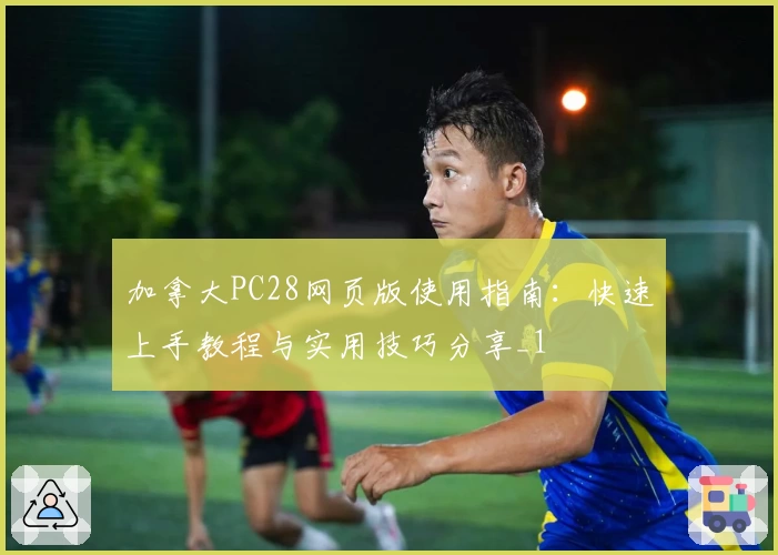 加拿大PC28网页版使用指南：快速上手教程与实用技巧分享_1