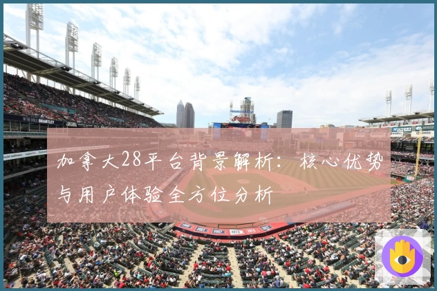 加拿大28平台背景解析：核心优势与用户体验全方位分析