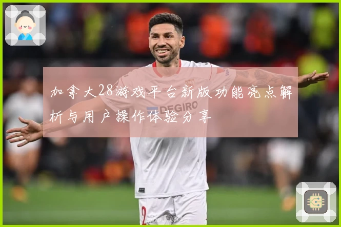 加拿大28游戏平台新版功能亮点解析与用户操作体验分享