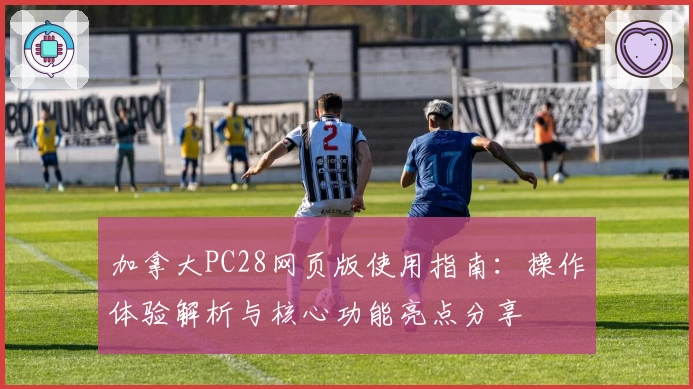 加拿大PC28网页版使用指南：操作体验解析与核心功能亮点分享