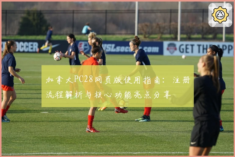 加拿大PC28网页版使用指南：注册流程解析与核心功能亮点分享