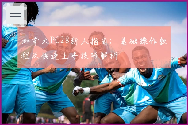 加拿大PC28新人指南：基础操作教程及快速上手技巧解析