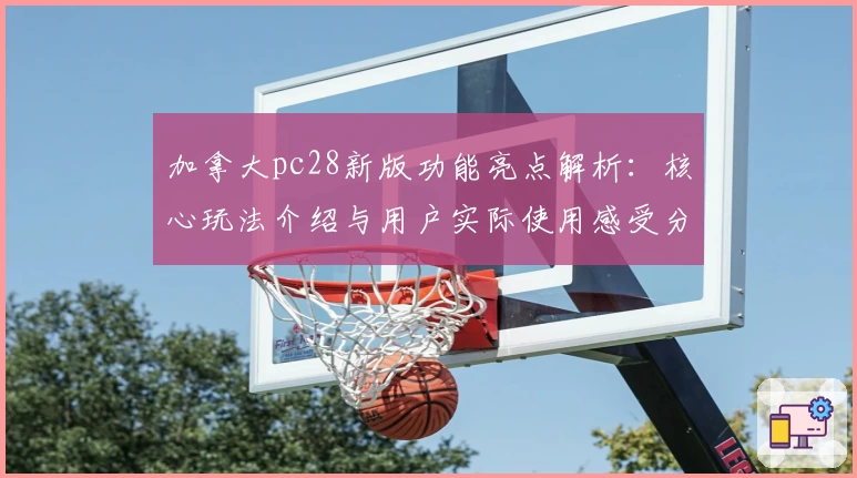 加拿大pc28新版功能亮点解析：核心玩法介绍与用户实际使用感受分析
