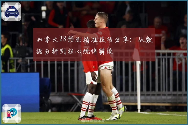 加拿大28预测精准技巧分享：从数据分析到核心规律解读