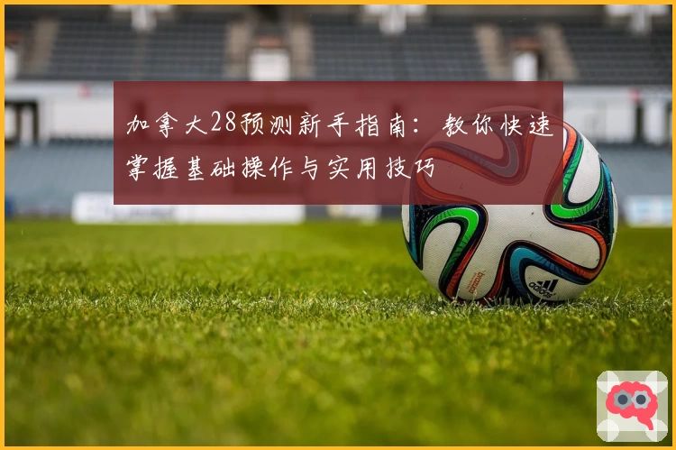 加拿大28预测新手指南：教你快速掌握基础操作与实用技巧