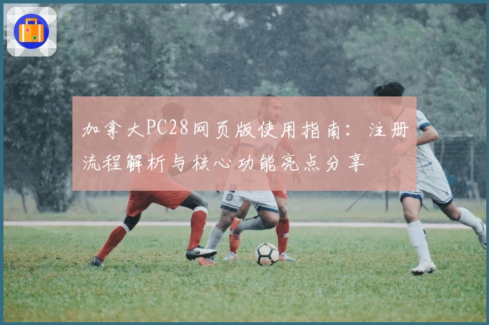 加拿大PC28网页版使用指南:注册流程解析与核心功能亮点分享