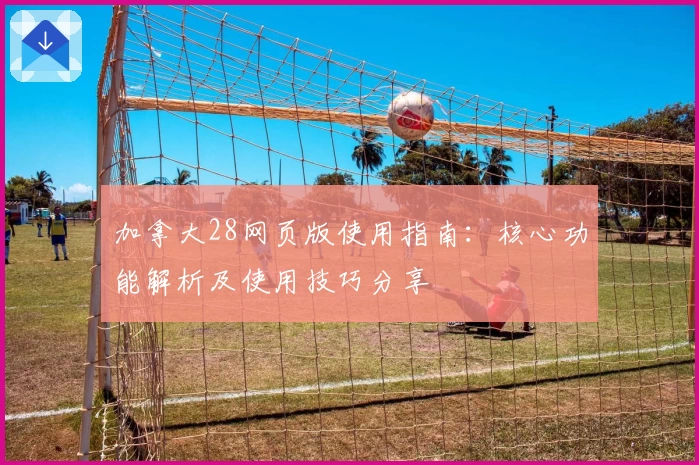 加拿大28网页版使用指南：核心功能解析及使用技巧分享