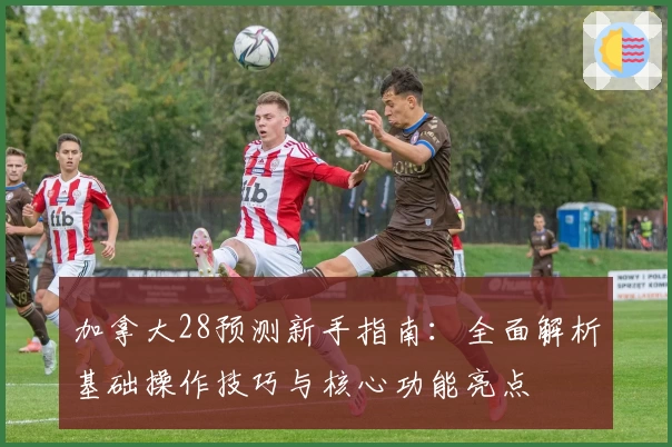 加拿大28预测新手指南:全面解析基础操作技巧与核心功能亮点