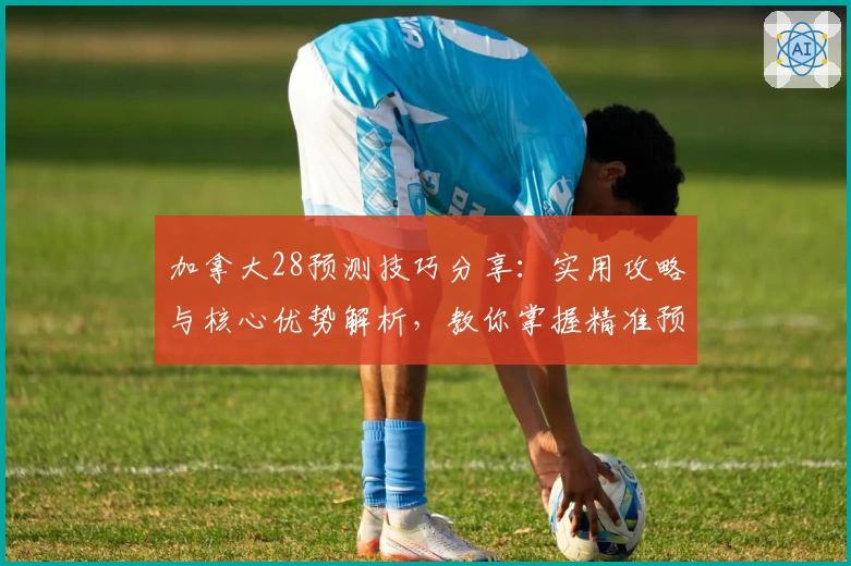 加拿大28预测技巧分享：实用攻略与核心优势解析，教你掌握精准预测秘诀