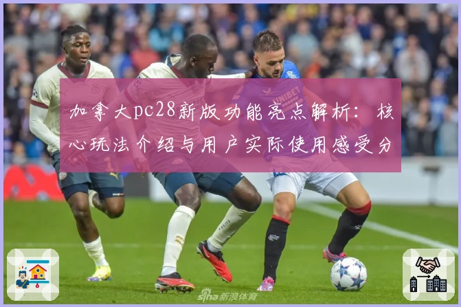 加拿大pc28新版功能亮点解析：核心玩法介绍与用户实际使用感受分析
